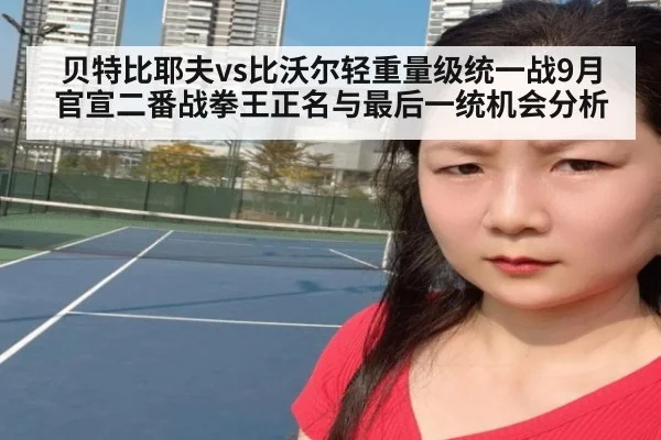 贝特比耶夫vs比沃尔轻重量级统一战9月官宣二番战拳王正名与最后一统机会分析