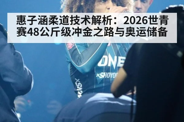 惠子涵柔道技术解析:2026世青赛48公斤级冲金之路与奥运储备