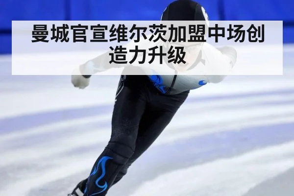 曼城官宣维尔茨加盟中场创造力升级