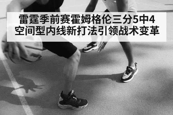 雷霆季前赛霍姆格伦三分5中4 空间型内线新打法引领战术变革