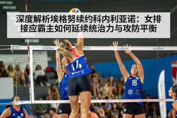 深度解析埃格努续约科内利亚诺:女排接应霸主如何延续统治力与攻防平衡